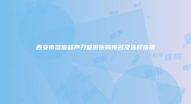西安市溶脂超声刀整形医院排名及选择指南