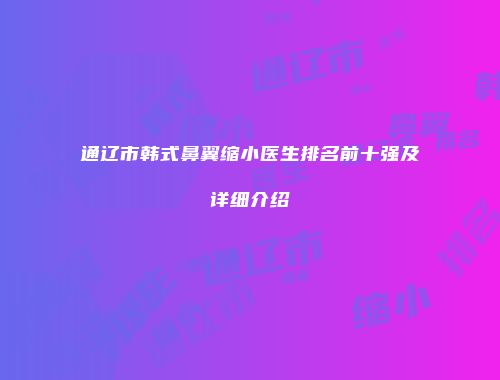 通辽市韩式鼻翼缩小医生排名前十强及详细介绍
