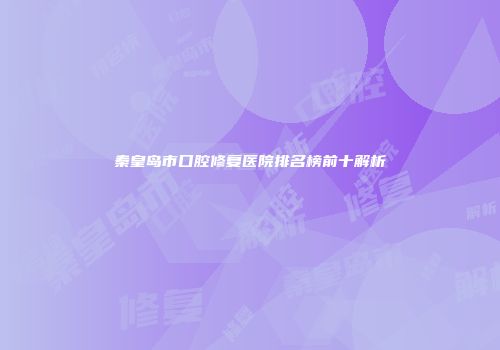 秦皇岛市口腔修复医院排名榜前十解析