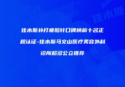 佳木斯补打瘦脸针口碑榜前十名正规认证-佳木斯马文山医疗美容外科诊所超多公立推荐