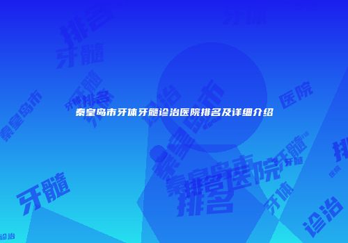秦皇岛市牙体牙髓诊治医院排名及详细介绍