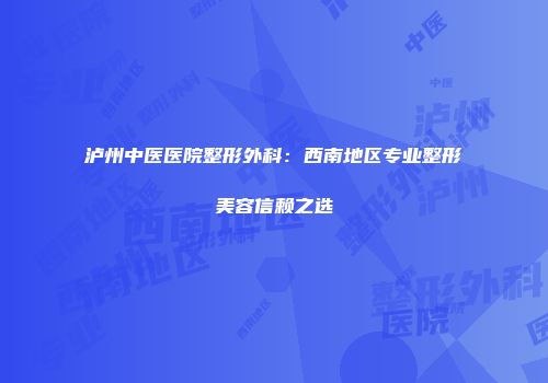 泸州中医医院整形外科：西南地区专业整形美容信赖之选