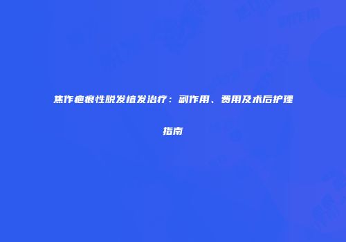 焦作疤痕性脱发植发治疗：副作用、费用及术后护理指南