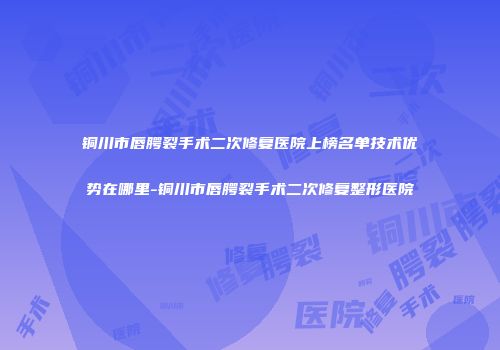 铜川市唇腭裂手术二次修复医院上榜名单技术优势在哪里-铜川市唇腭裂手术二次修复整形医院