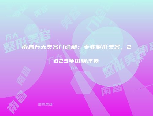 南昌方大美容门诊部：专业整形美容，2025年价格详览
