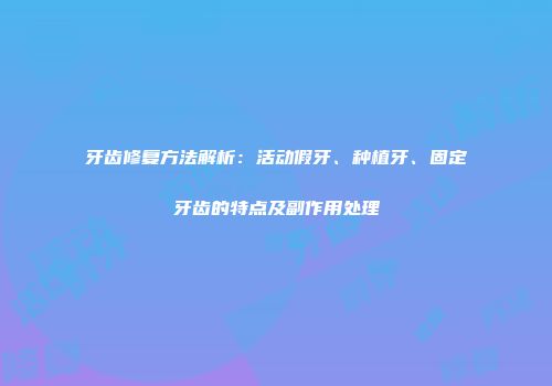 牙齿修复方法解析：活动假牙、种植牙、固定牙齿的特点及副作用处理
