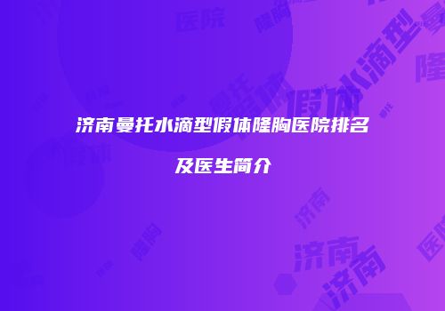 济南曼托水滴型假体隆胸医院排名及医生简介
