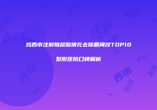鸡西市注射玻尿酸填充去除眉间纹TOP10整形医院口碑解析