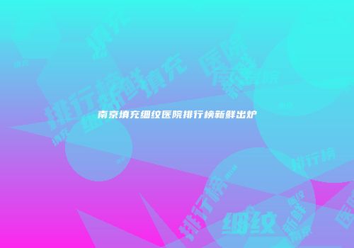 南京填充细纹医院排行榜新鲜出炉