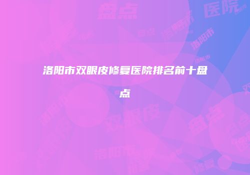 洛阳市双眼皮修复医院排名前十盘点