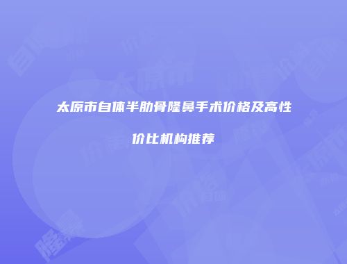 太原市自体半肋骨隆鼻手术价格及高性价比机构推荐