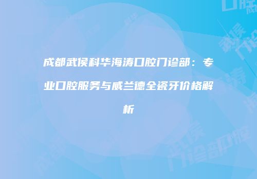 成都武侯科华海涛口腔门诊部：专业口腔服务与威兰德全瓷牙价格解析