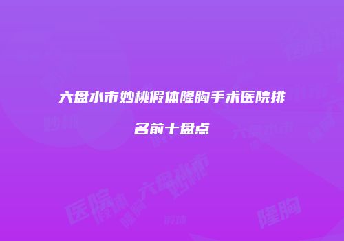 六盘水市妙桃假体隆胸手术医院排名前十盘点