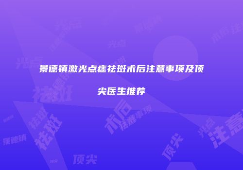 景德镇激光点痣祛斑术后注意事项及顶尖医生推荐