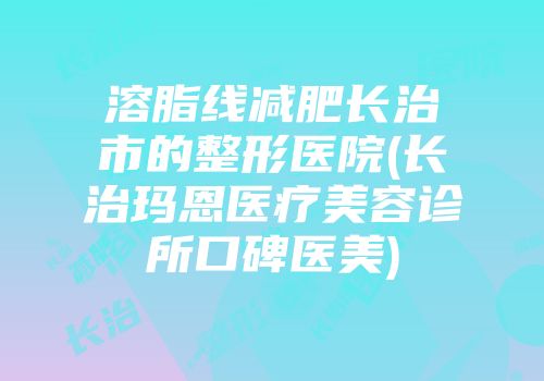 溶脂线减肥长治市的整形医院(长治玛恩医疗美容诊所口碑医美)