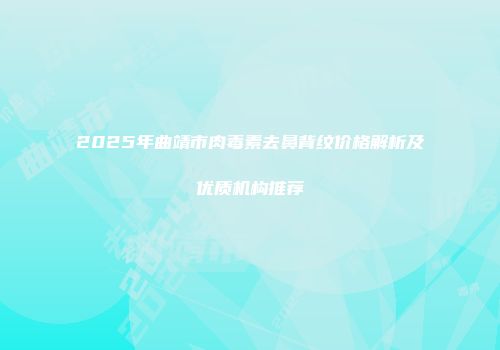 2025年曲靖市肉毒素去鼻背纹价格解析及优质机构推荐