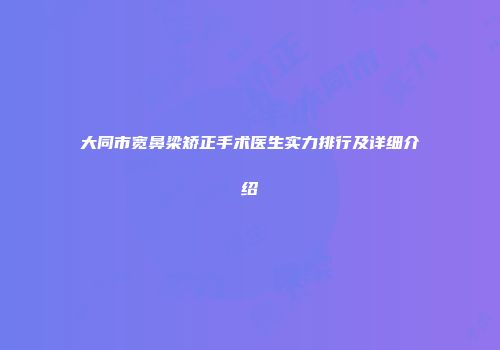 大同市宽鼻梁矫正手术医生实力排行及详细介绍