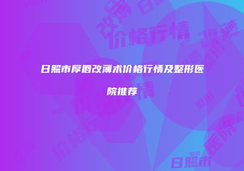 日照市厚唇改薄术价格行情及整形医院推荐