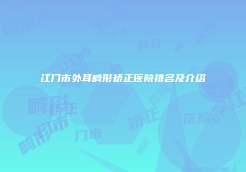 江门市外耳畸形矫正医院排名及介绍