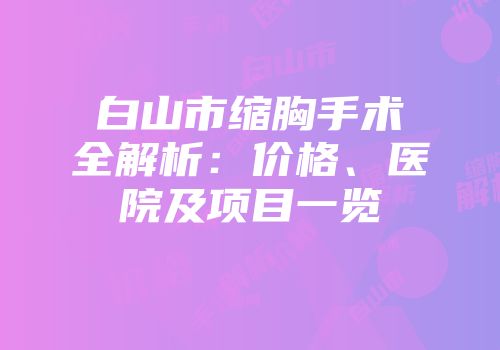 白山市缩胸手术全解析：价格、医院及项目一览