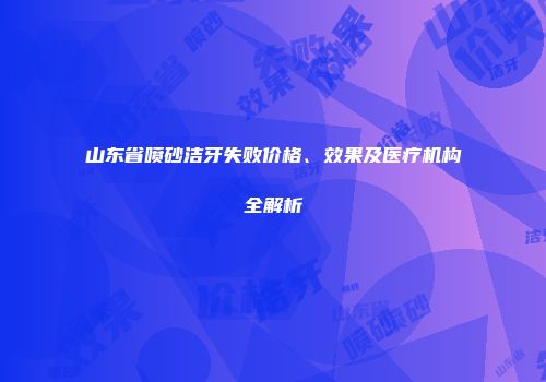 山东省喷砂洁牙失败价格、效果及医疗机构全解析
