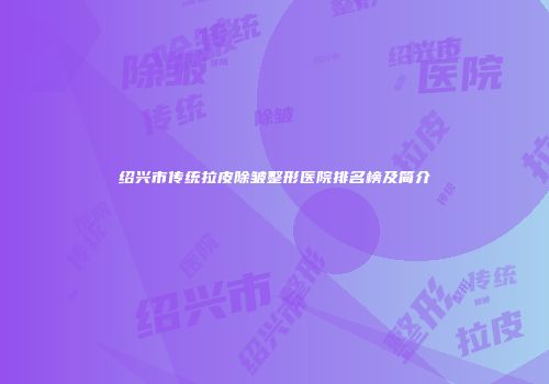 绍兴市传统拉皮除皱整形医院排名榜及简介