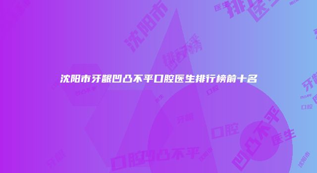 沈阳市牙龈凹凸不平口腔医生排行榜前十名