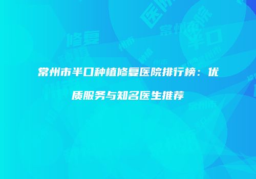 常州市半口种植修复医院排行榜：优质服务与知名医生推荐