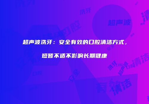 超声波洗牙：安全有效的口腔清洁方式，短暂不适不影响长期健康
