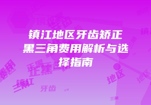 镇江地区牙齿矫正黑三角费用解析与选择指南