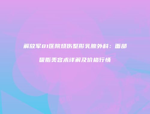 解放军81医院烧伤整形乳腺外科：面部吸脂美容术详解及价格行情