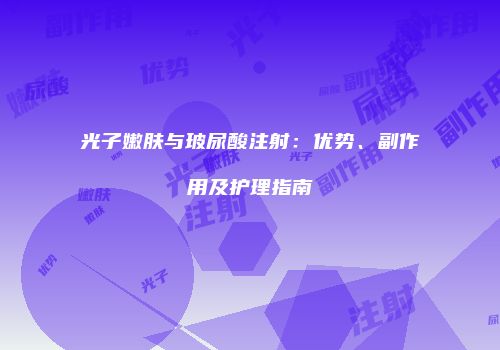光子嫩肤与玻尿酸注射：优势、副作用及护理指南