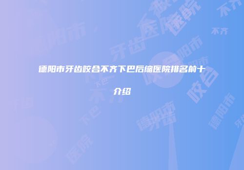 德阳市牙齿咬合不齐下巴后缩医院排名前十介绍