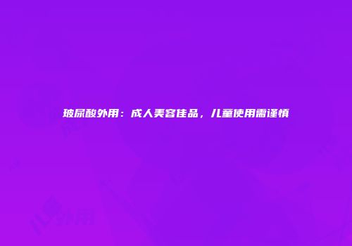 玻尿酸外用：成人美容佳品，儿童使用需谨慎
