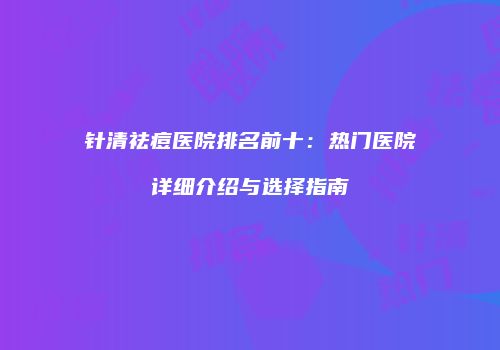 针清祛痘医院排名前十：热门医院详细介绍与选择指南