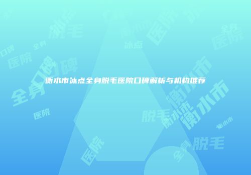 衡水市冰点全身脱毛医院口碑解析与机构推荐