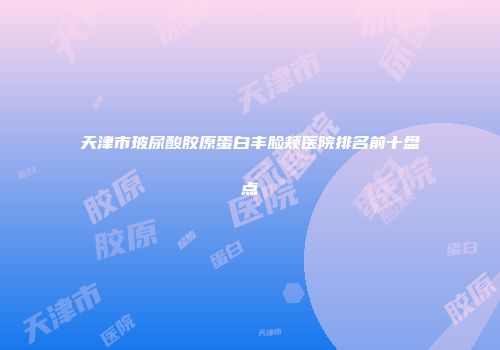 天津市玻尿酸胶原蛋白丰脸颊医院排名前十盘点