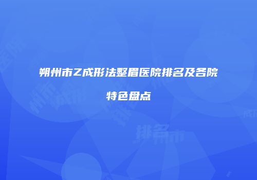 朔州市Z成形法整眉医院排名及各院特色盘点