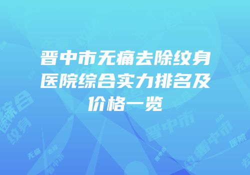 晋中市无痛去除纹身医院综合实力排名及价格一览