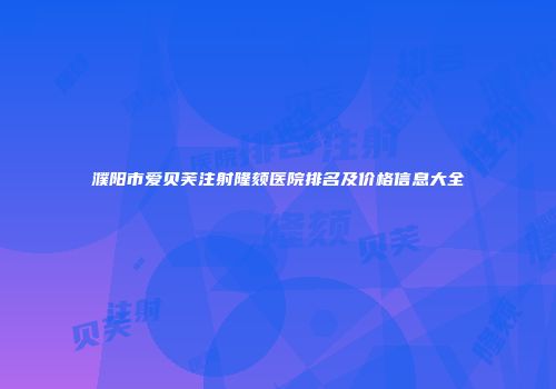 濮阳市爱贝芙注射隆颏医院排名及价格信息大全