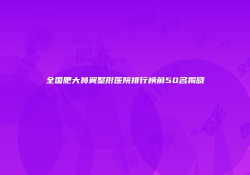 全国肥大鼻翼整形医院排行榜前50名揭晓