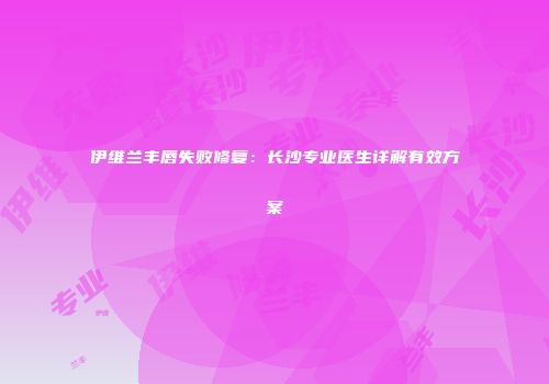 伊维兰丰唇失败修复：长沙专业医生详解有效方案
