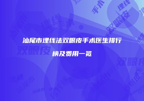 汕尾市埋线法双眼皮手术医生排行榜及费用一览