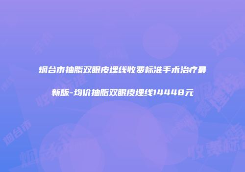 烟台市抽脂双眼皮埋线收费标准手术治疗最新版-均价抽脂双眼皮埋线14448元