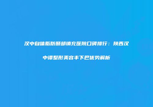 汉中自体脂肪颞部填充医院口碑排行：陕西汉中谭整形美容丰下巴优势解析