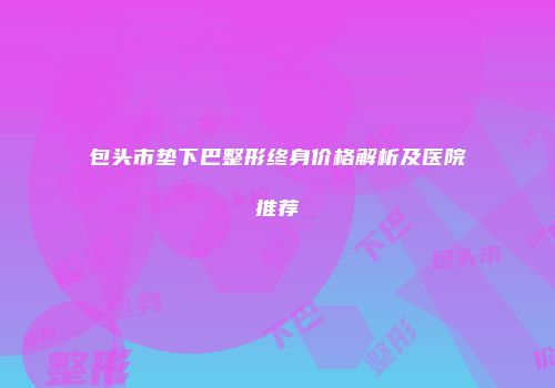 包头市垫下巴整形终身价格解析及医院推荐