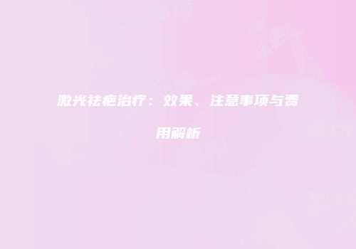 激光祛疤治疗：效果、注意事项与费用解析