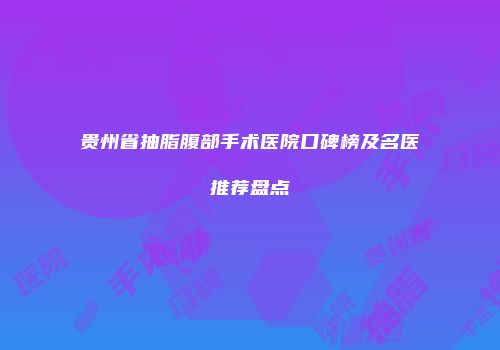 贵州省抽脂腹部手术医院口碑榜及名医推荐盘点
