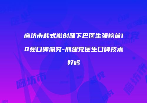 廊坊市韩式微创隆下巴医生强榜前10强口碑深究-刑建党医生口碑技术好吗