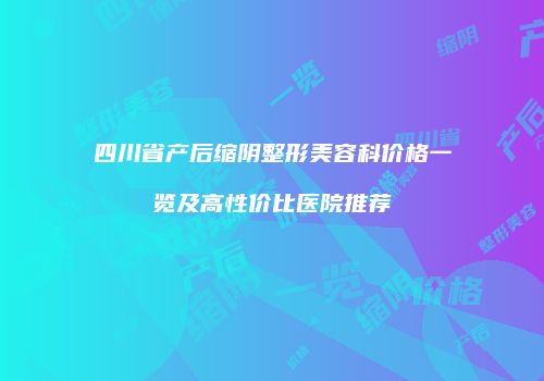 四川省产后缩阴整形美容科价格一览及高性价比医院推荐